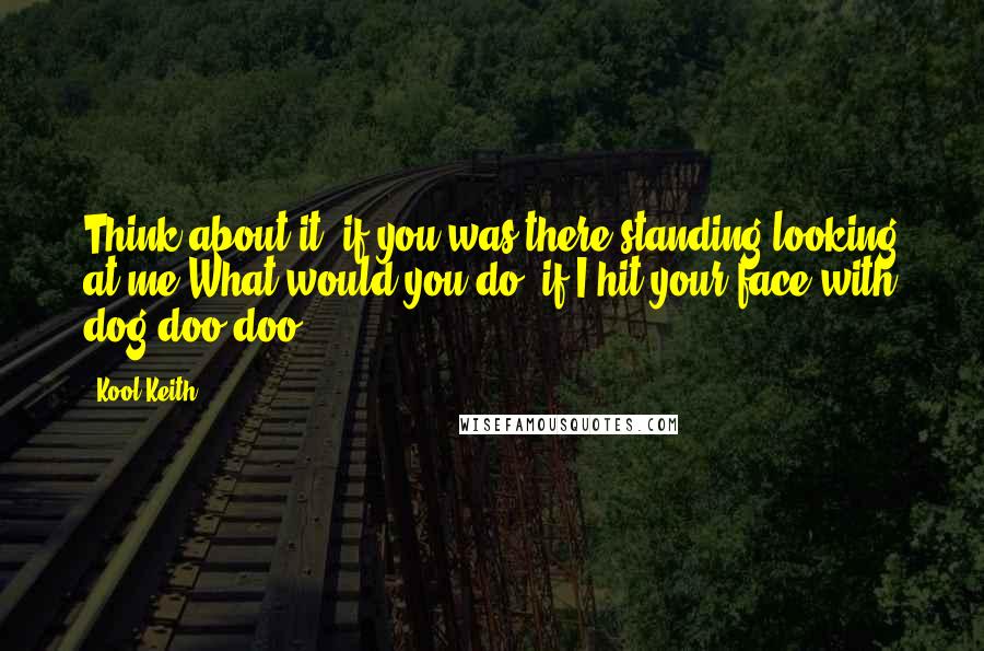 Kool Keith Quotes: Think about it, if you was there standing looking at me.What would you do, if I hit your face with dog doo-doo?