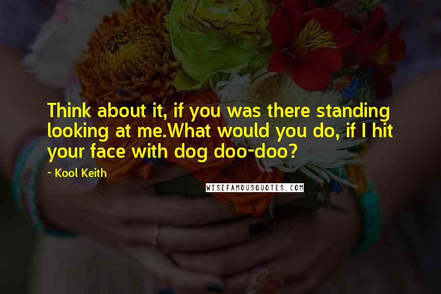Kool Keith Quotes: Think about it, if you was there standing looking at me.What would you do, if I hit your face with dog doo-doo?
