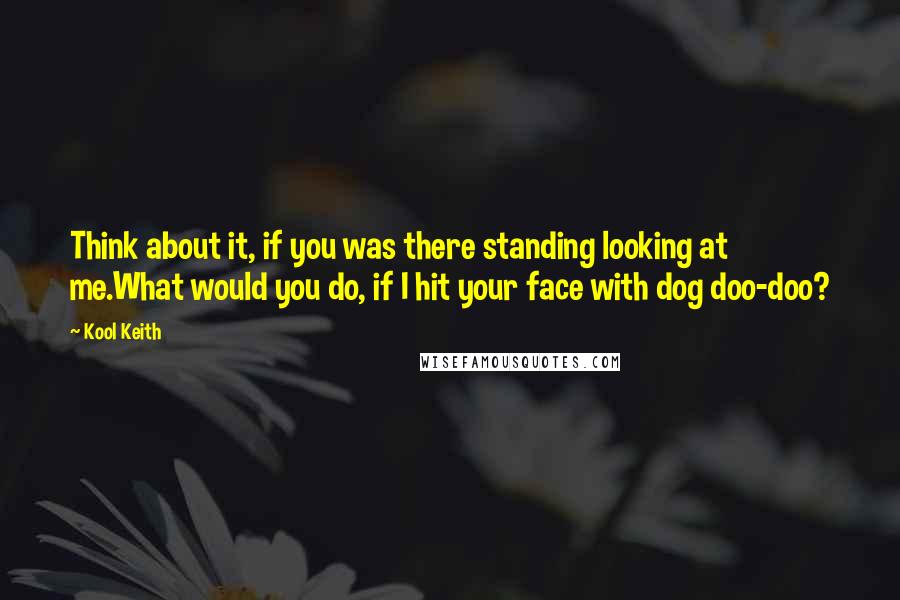 Kool Keith Quotes: Think about it, if you was there standing looking at me.What would you do, if I hit your face with dog doo-doo?