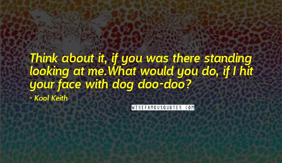 Kool Keith Quotes: Think about it, if you was there standing looking at me.What would you do, if I hit your face with dog doo-doo?