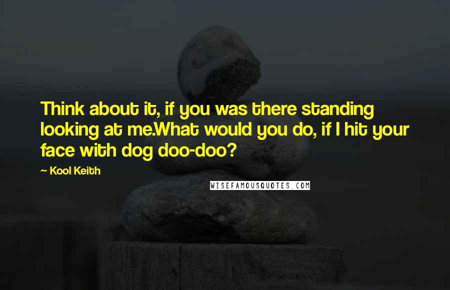 Kool Keith Quotes: Think about it, if you was there standing looking at me.What would you do, if I hit your face with dog doo-doo?