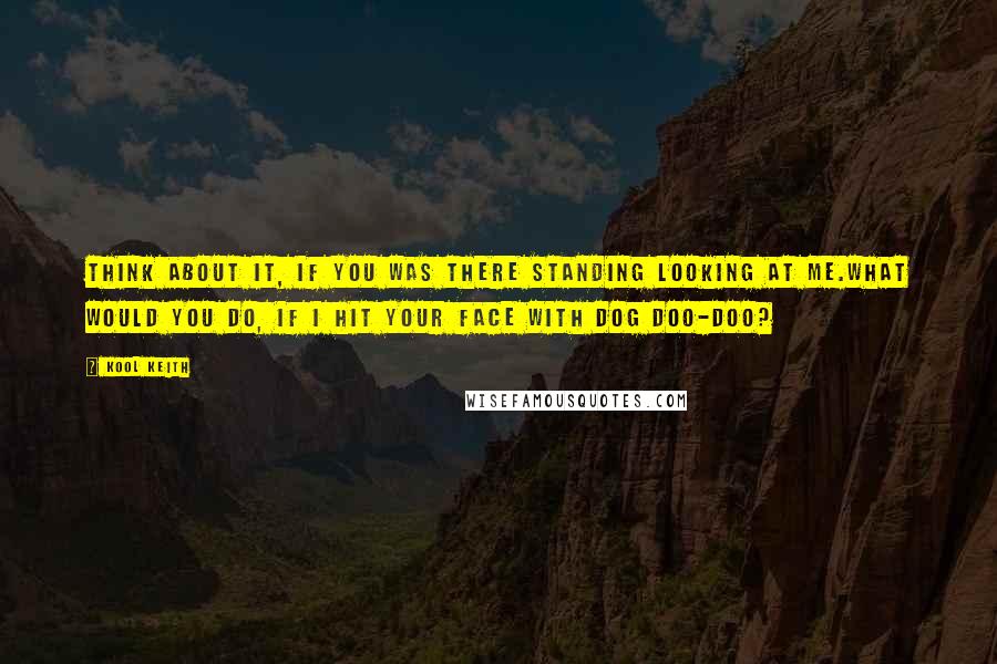 Kool Keith Quotes: Think about it, if you was there standing looking at me.What would you do, if I hit your face with dog doo-doo?