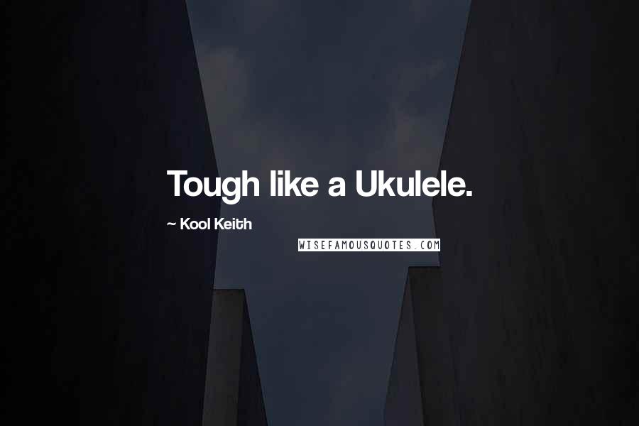 Kool Keith Quotes: Tough like a Ukulele.