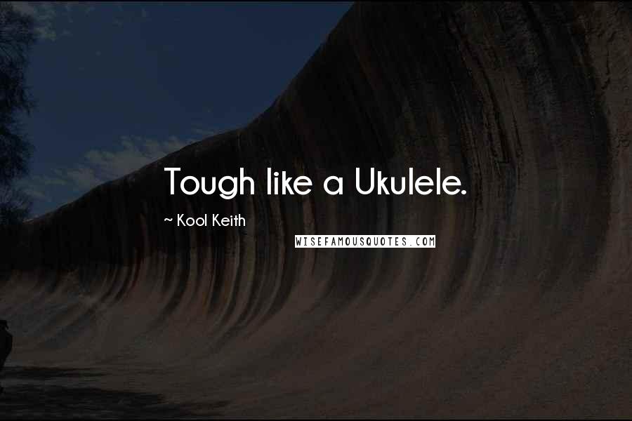 Kool Keith Quotes: Tough like a Ukulele.