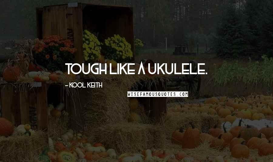 Kool Keith Quotes: Tough like a Ukulele.