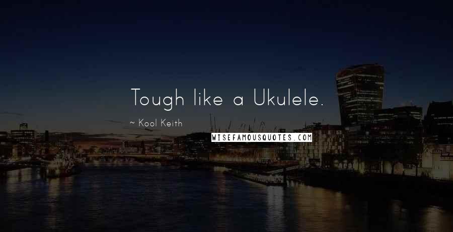 Kool Keith Quotes: Tough like a Ukulele.