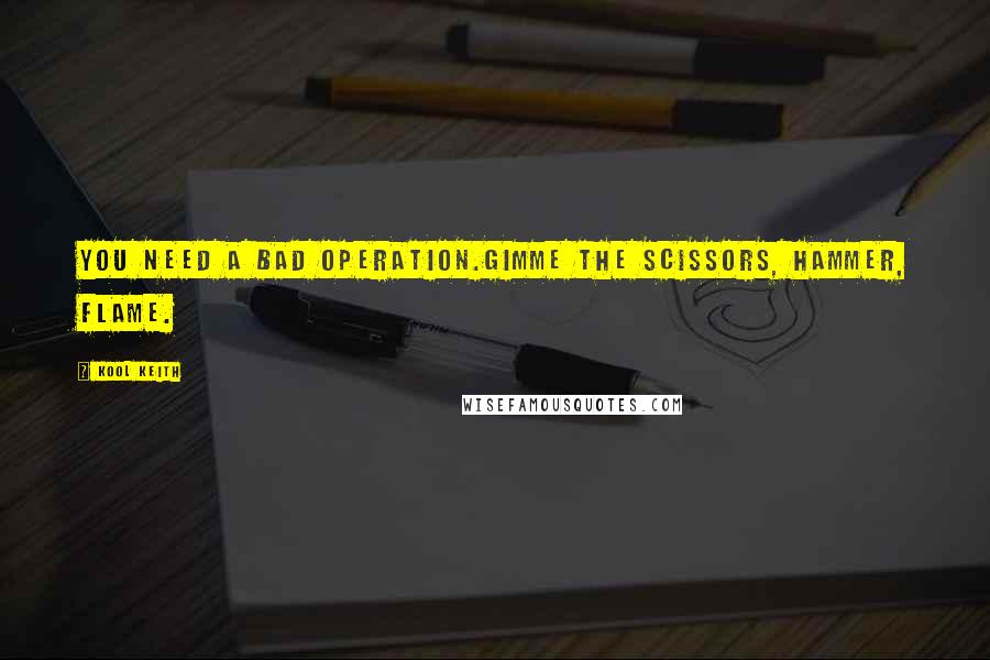 Kool Keith Quotes: You need a bad operation.Gimme the scissors, hammer, flame.