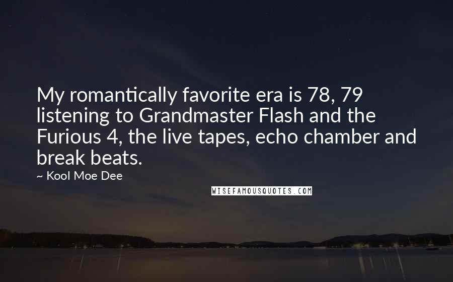 Kool Moe Dee Quotes: My romantically favorite era is 78, 79 listening to Grandmaster Flash and the Furious 4, the live tapes, echo chamber and break beats.