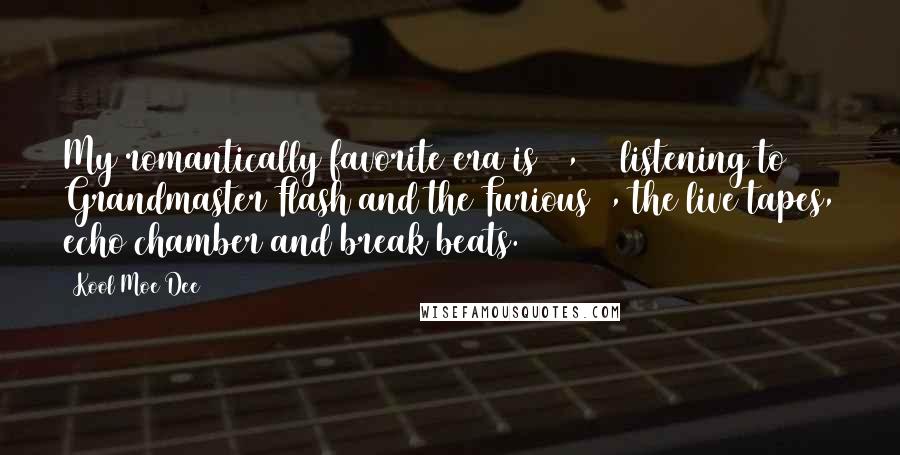 Kool Moe Dee Quotes: My romantically favorite era is 78, 79 listening to Grandmaster Flash and the Furious 4, the live tapes, echo chamber and break beats.