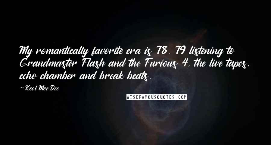 Kool Moe Dee Quotes: My romantically favorite era is 78, 79 listening to Grandmaster Flash and the Furious 4, the live tapes, echo chamber and break beats.