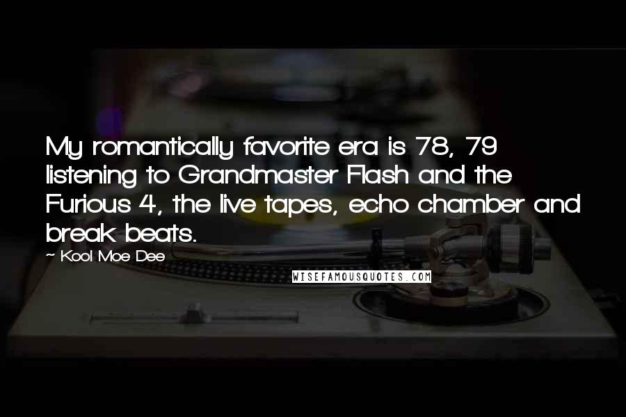 Kool Moe Dee Quotes: My romantically favorite era is 78, 79 listening to Grandmaster Flash and the Furious 4, the live tapes, echo chamber and break beats.