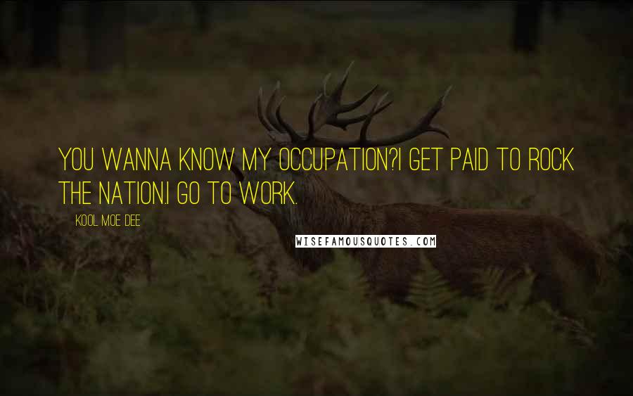 Kool Moe Dee Quotes: You wanna know my occupation?I get paid to rock the nation.I go to work.