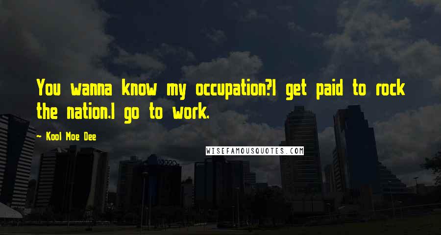 Kool Moe Dee Quotes: You wanna know my occupation?I get paid to rock the nation.I go to work.