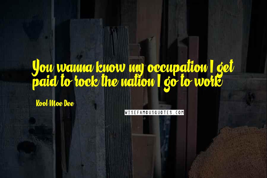 Kool Moe Dee Quotes: You wanna know my occupation?I get paid to rock the nation.I go to work.