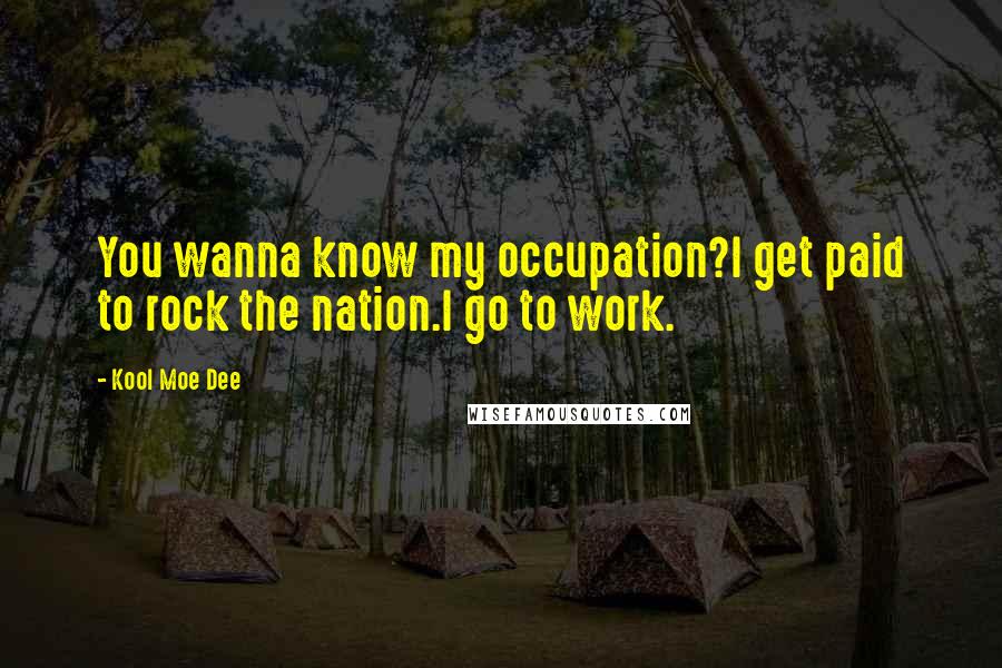 Kool Moe Dee Quotes: You wanna know my occupation?I get paid to rock the nation.I go to work.