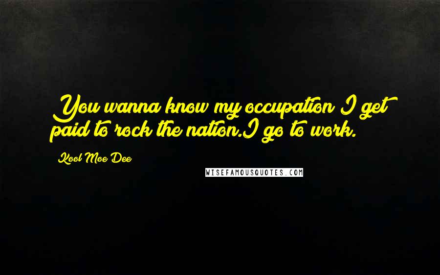 Kool Moe Dee Quotes: You wanna know my occupation?I get paid to rock the nation.I go to work.