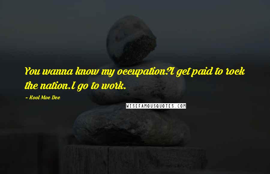 Kool Moe Dee Quotes: You wanna know my occupation?I get paid to rock the nation.I go to work.