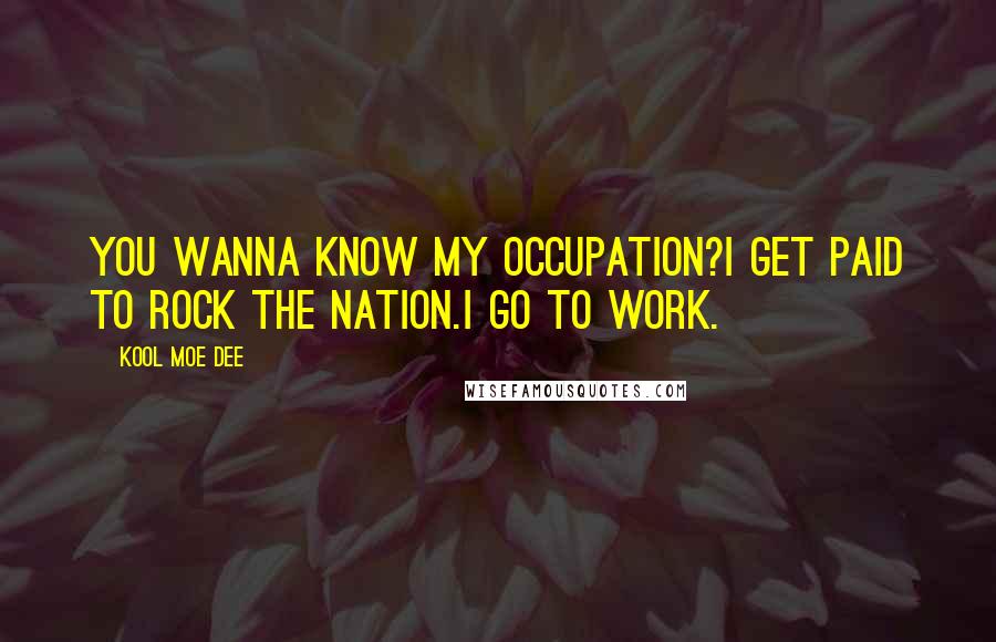Kool Moe Dee Quotes: You wanna know my occupation?I get paid to rock the nation.I go to work.