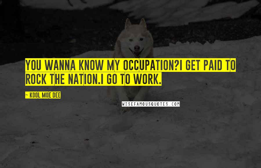 Kool Moe Dee Quotes: You wanna know my occupation?I get paid to rock the nation.I go to work.