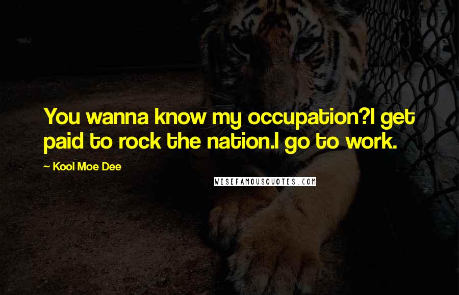 Kool Moe Dee Quotes: You wanna know my occupation?I get paid to rock the nation.I go to work.