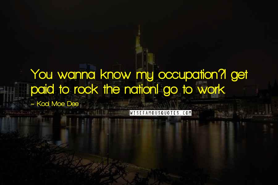 Kool Moe Dee Quotes: You wanna know my occupation?I get paid to rock the nation.I go to work.