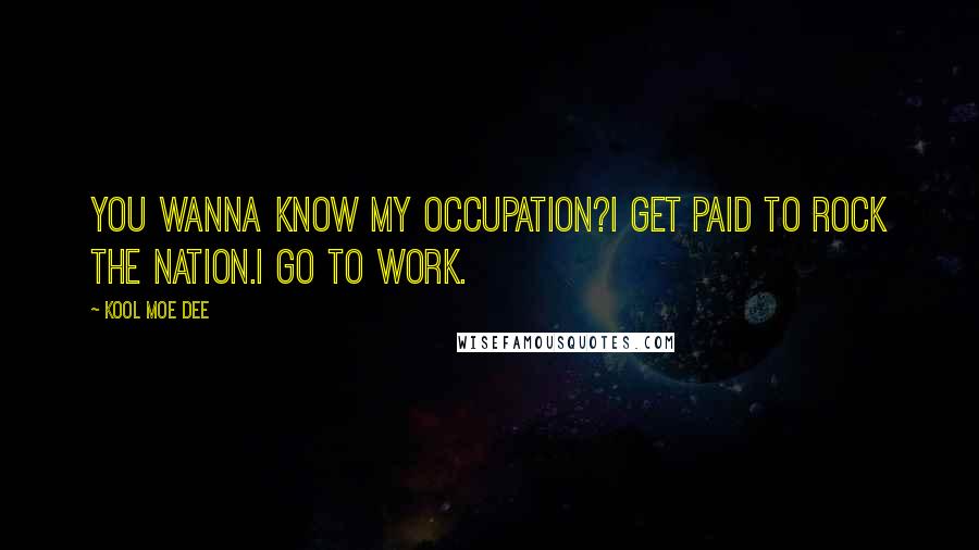 Kool Moe Dee Quotes: You wanna know my occupation?I get paid to rock the nation.I go to work.