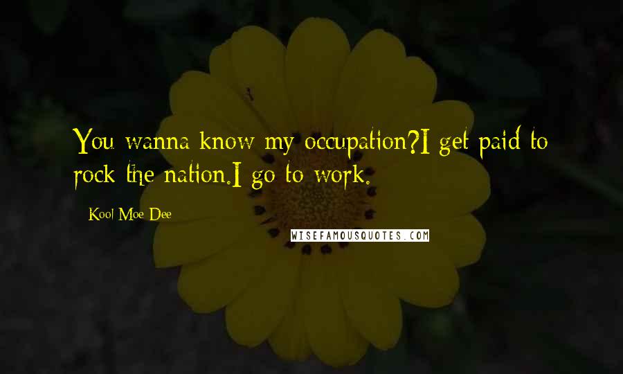 Kool Moe Dee Quotes: You wanna know my occupation?I get paid to rock the nation.I go to work.