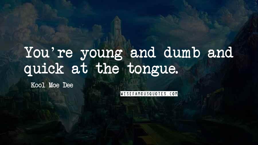 Kool Moe Dee Quotes: You're young and dumb and quick at the tongue.