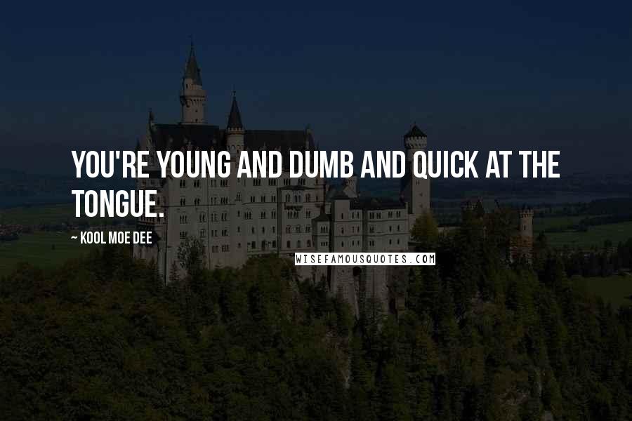 Kool Moe Dee Quotes: You're young and dumb and quick at the tongue.