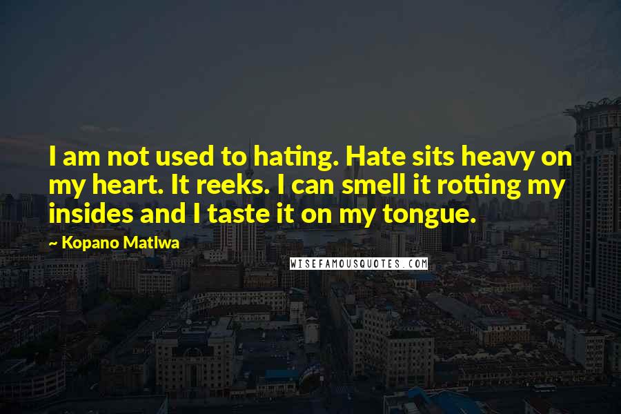 Kopano Matlwa Quotes: I am not used to hating. Hate sits heavy on my heart. It reeks. I can smell it rotting my insides and I taste it on my tongue.