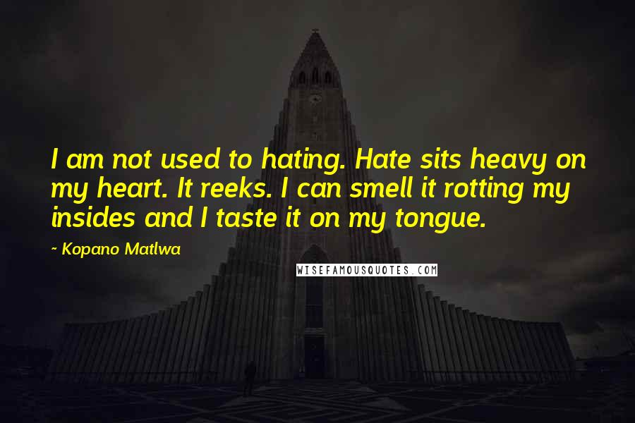 Kopano Matlwa Quotes: I am not used to hating. Hate sits heavy on my heart. It reeks. I can smell it rotting my insides and I taste it on my tongue.