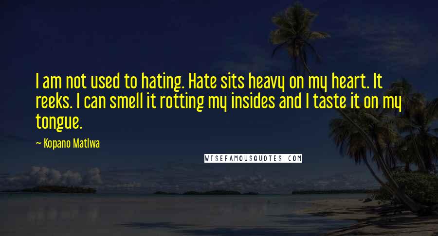 Kopano Matlwa Quotes: I am not used to hating. Hate sits heavy on my heart. It reeks. I can smell it rotting my insides and I taste it on my tongue.