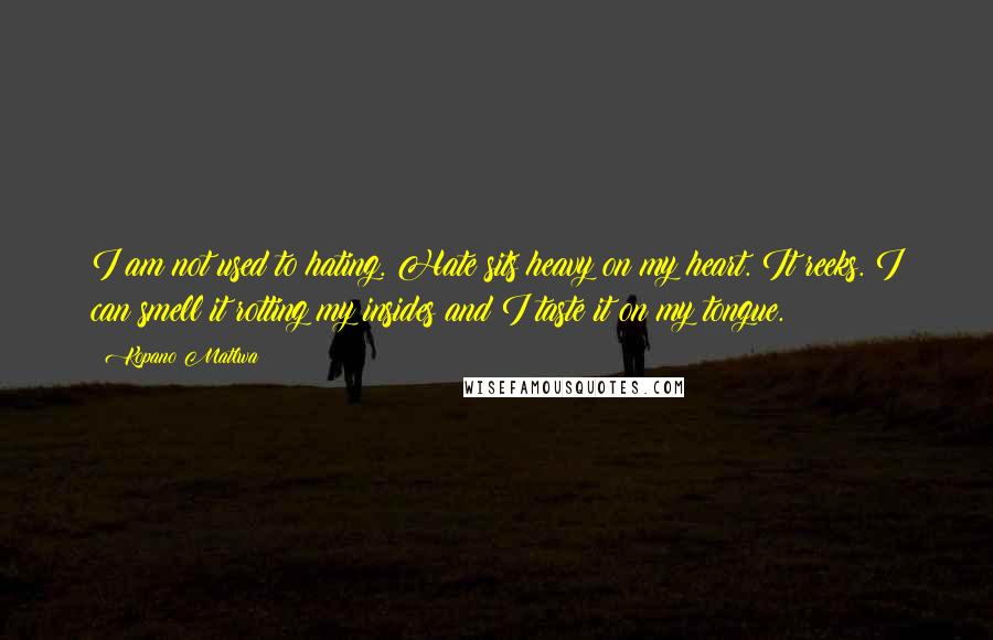 Kopano Matlwa Quotes: I am not used to hating. Hate sits heavy on my heart. It reeks. I can smell it rotting my insides and I taste it on my tongue.