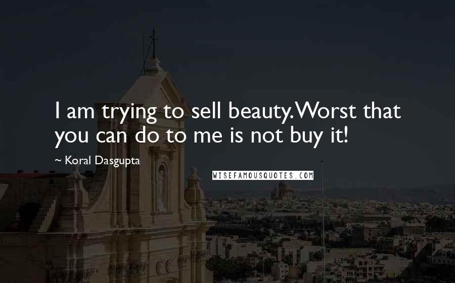 Koral Dasgupta Quotes: I am trying to sell beauty.Worst that you can do to me is not buy it!