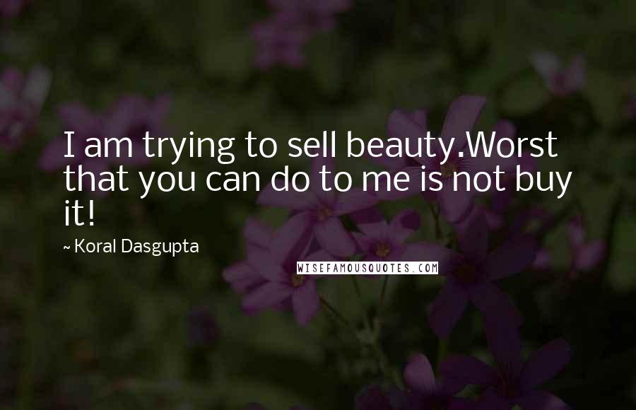 Koral Dasgupta Quotes: I am trying to sell beauty.Worst that you can do to me is not buy it!