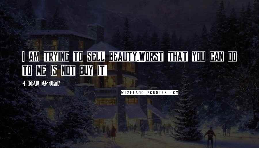 Koral Dasgupta Quotes: I am trying to sell beauty.Worst that you can do to me is not buy it!