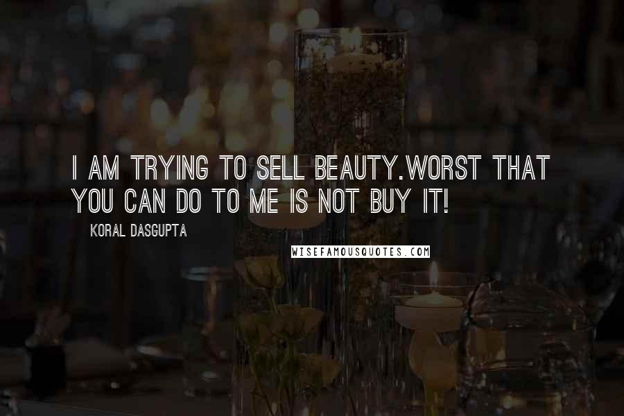 Koral Dasgupta Quotes: I am trying to sell beauty.Worst that you can do to me is not buy it!