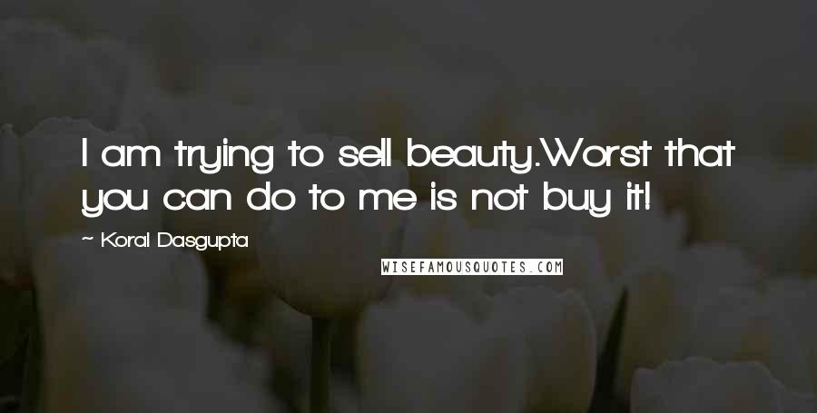 Koral Dasgupta Quotes: I am trying to sell beauty.Worst that you can do to me is not buy it!