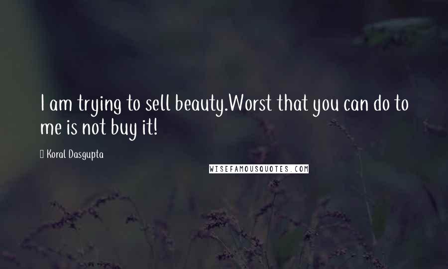 Koral Dasgupta Quotes: I am trying to sell beauty.Worst that you can do to me is not buy it!