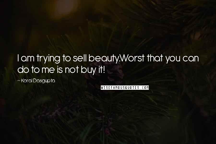 Koral Dasgupta Quotes: I am trying to sell beauty.Worst that you can do to me is not buy it!