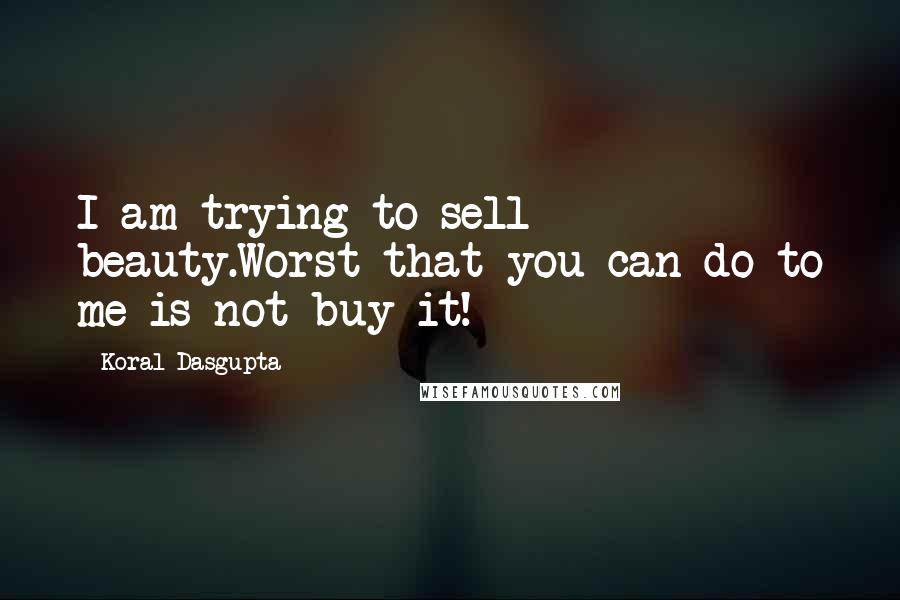 Koral Dasgupta Quotes: I am trying to sell beauty.Worst that you can do to me is not buy it!