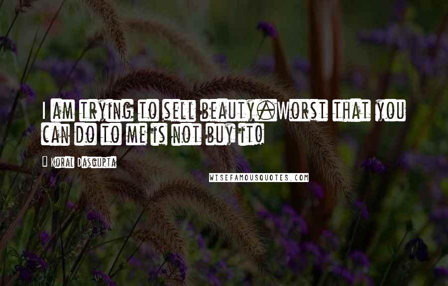 Koral Dasgupta Quotes: I am trying to sell beauty.Worst that you can do to me is not buy it!