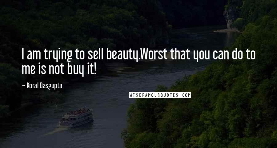 Koral Dasgupta Quotes: I am trying to sell beauty.Worst that you can do to me is not buy it!