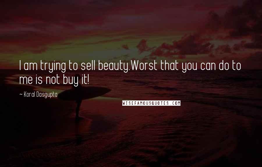 Koral Dasgupta Quotes: I am trying to sell beauty.Worst that you can do to me is not buy it!