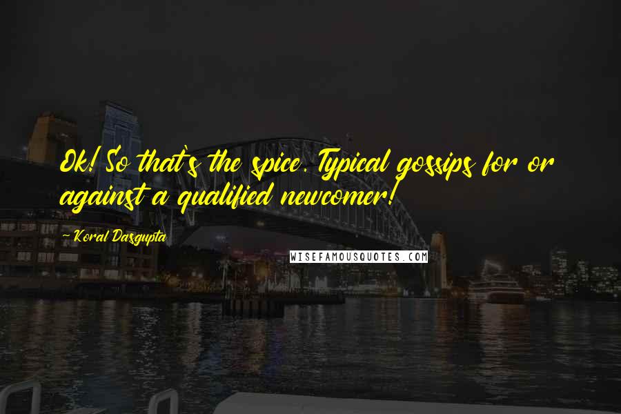 Koral Dasgupta Quotes: Ok! So that's the spice. Typical gossips for or against a qualified newcomer!