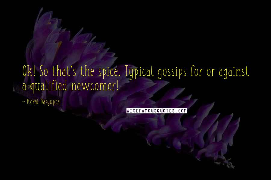 Koral Dasgupta Quotes: Ok! So that's the spice. Typical gossips for or against a qualified newcomer!