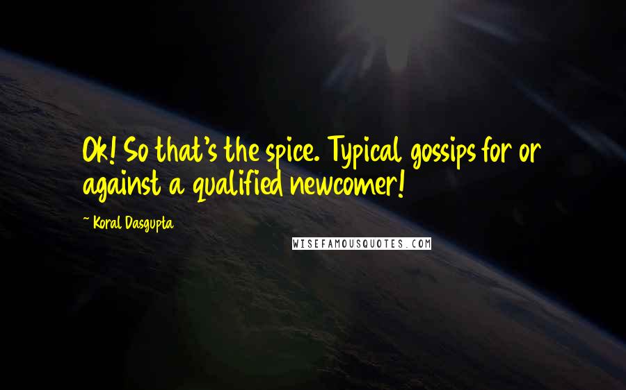 Koral Dasgupta Quotes: Ok! So that's the spice. Typical gossips for or against a qualified newcomer!