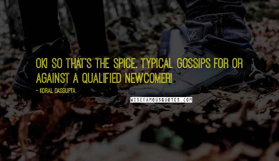 Koral Dasgupta Quotes: Ok! So that's the spice. Typical gossips for or against a qualified newcomer!
