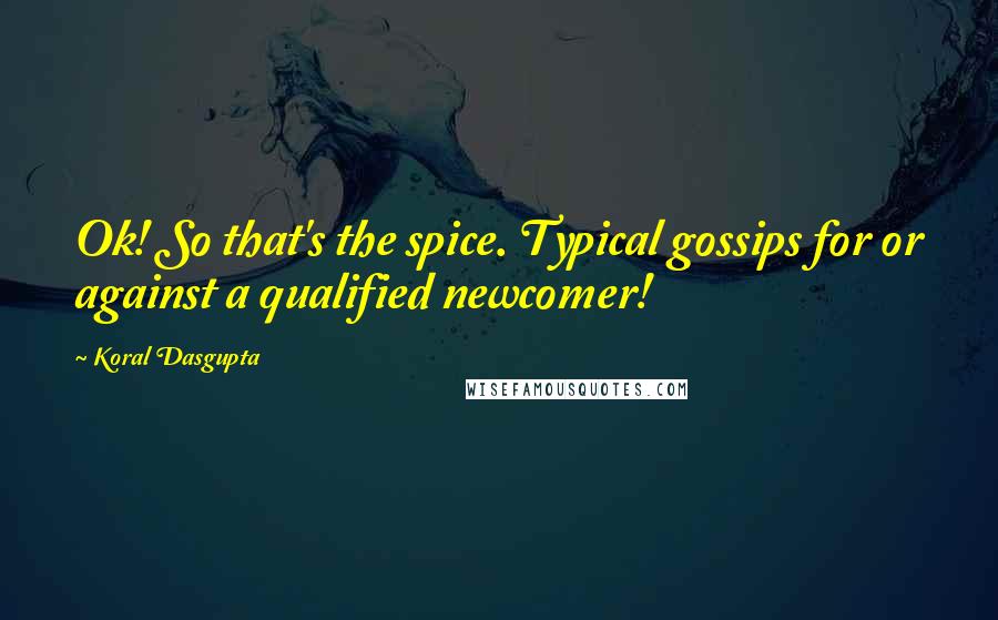 Koral Dasgupta Quotes: Ok! So that's the spice. Typical gossips for or against a qualified newcomer!