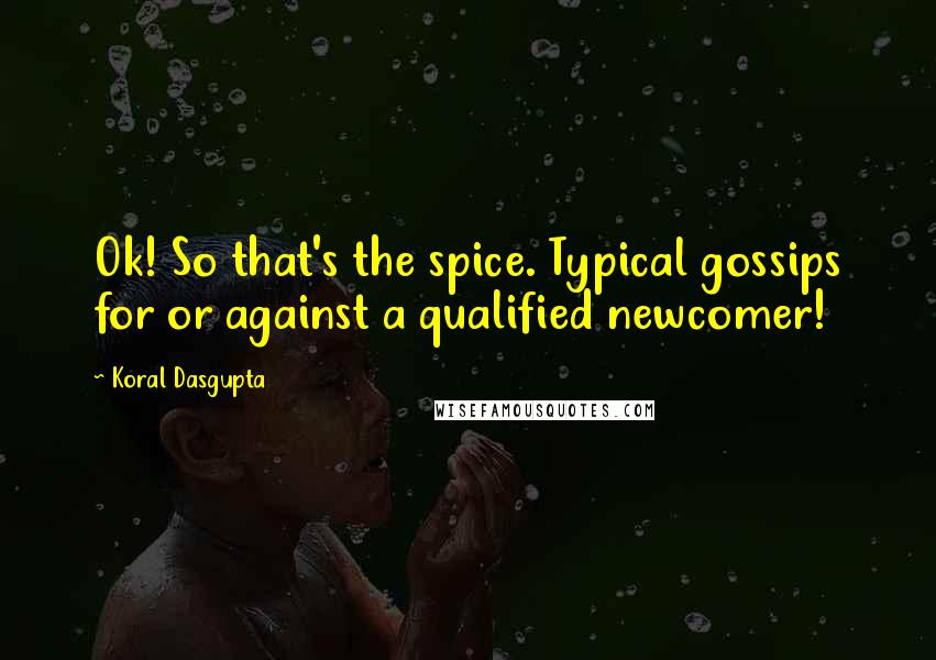 Koral Dasgupta Quotes: Ok! So that's the spice. Typical gossips for or against a qualified newcomer!